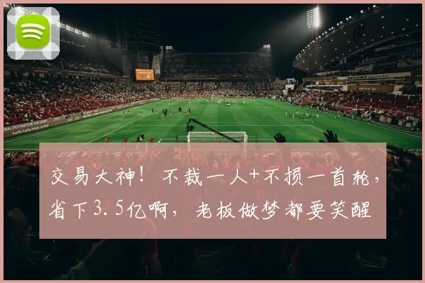 交易大神！不裁一人+不损一首轮，省下3.5亿啊，老板做梦都要笑醒