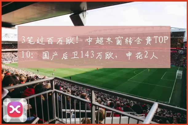 3笔过百万欧！中超冬窗转会费TOP10：国产后卫143万欧，申花2人