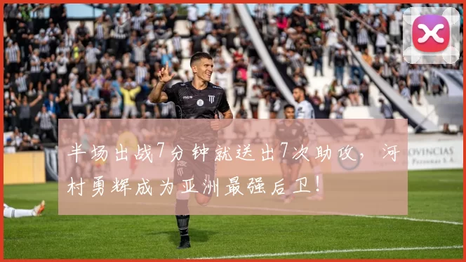 半场出战7分钟就送出7次助攻，河村勇辉成为亚洲最强后卫！