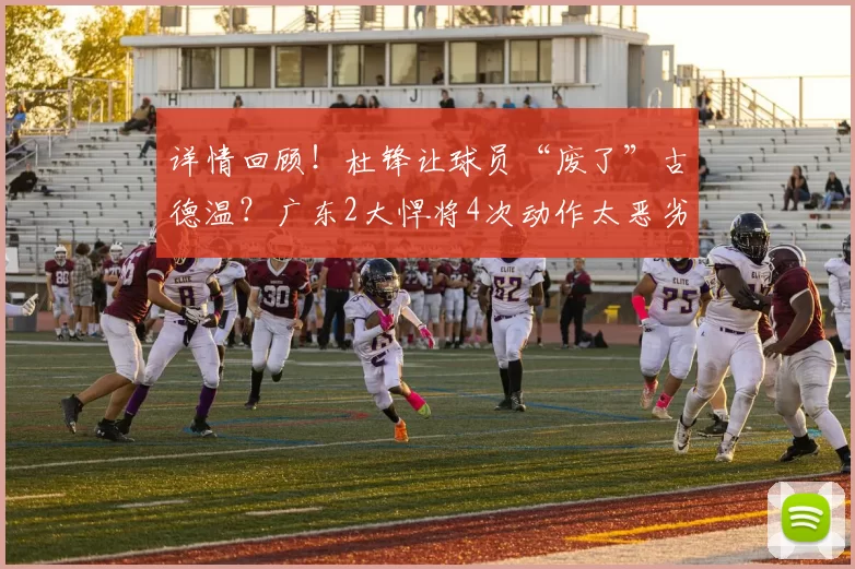 详情回顾！杜锋让球员“废了”古德温？广东2大悍将4次动作太恶劣